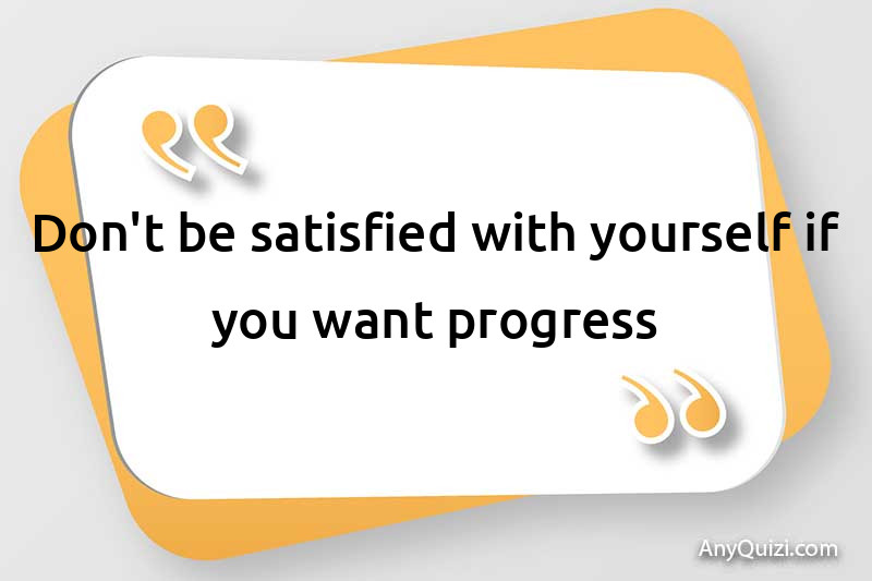  Don't be satisfied with yourself if you want progress